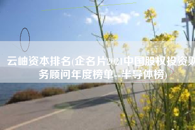 云岫资本排名(企名片2021中国股权投资财务顾问年度榜单--半导体榜)