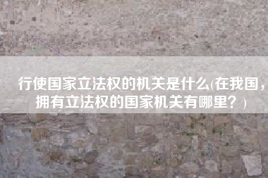 行使国家立法权的机关是什么(在我国，拥有立法权的国家机关有哪里？)