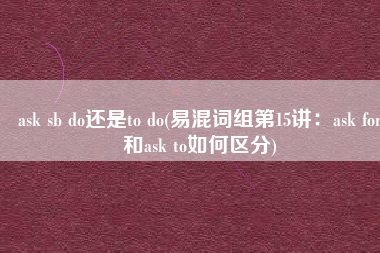 ask sb do还是to do(易混词组第15讲：ask for和ask to如何区分)