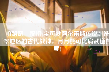 帕路奇犽配招(宝可梦阿尔宙斯传说：洗翠地区的古代战神，月月熊可比肩武道熊师)