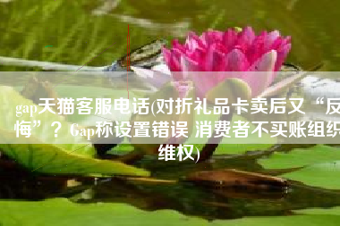 gap天猫客服电话(对折礼品卡卖后又“反悔”？Gap称设置错误 消费者不买账组织维权)