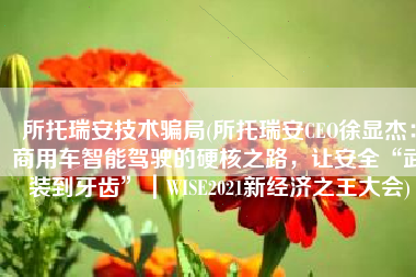所托瑞安技术骗局(所托瑞安CEO徐显杰：商用车智能驾驶的硬核之路，让安全“武装到牙齿”｜WISE2021新经济之王大会)