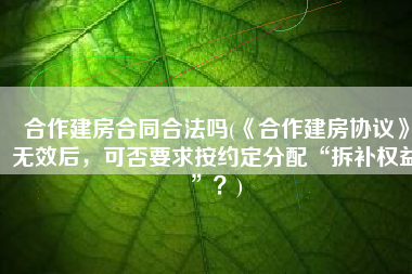 合作建房合同合法吗(《合作建房协议》无效后，可否要求按约定分配“拆补权益”？)