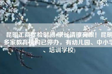 昆明工商年检时间(家长请擦亮眼！昆明多家教育机构已停办，有幼儿园、中小学、培训学校)