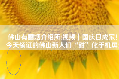 佛山有婚姻介绍所(视频｜国庆日成家！今天领证的佛山新人们“甜”化手机屏)