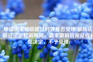 申请国家赔偿超过时效是否受理(最高法：超过法定起诉期限，请求撤销房屋征收补偿决定，不予受理)