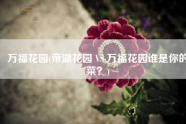 万福花园(帝湖花园 VS 万福花园谁是你的菜？)