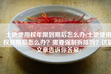 土地使用权年限到期后怎么办(土地使用权到期后怎么办？需要强制拆除吗？这篇文章告诉你答案)