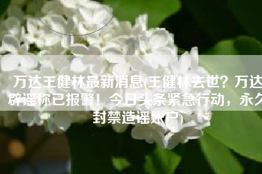万达王健林最新消息(王健林去世？万达辟谣称已报警！今日头条紧急行动，永久封禁造谣账户)