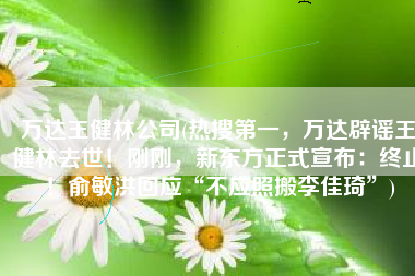 万达王健林公司(热搜第一，万达辟谣王健林去世！刚刚，新东方正式宣布：终止！俞敏洪回应“不应照搬李佳琦”)