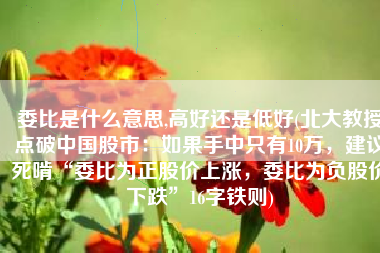 委比是什么意思,高好还是低好(北大教授点破中国股市：如果手中只有10万，建议死啃“委比为正股价上涨，委比为负股价下跌”16字铁则)