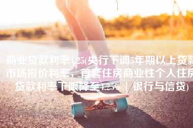 商业贷款利率4.25(央行下调5年期以上贷款市场报价利率，首套住房商业性个人住房贷款利率下限降至4.25% | 银行与信贷)