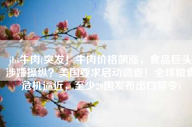 jbs牛肉(突发！牛肉价格飙涨，食品巨头涉嫌操纵？美国要求启动调查！全球粮食危机逼近，至少20国发布出口禁令)
