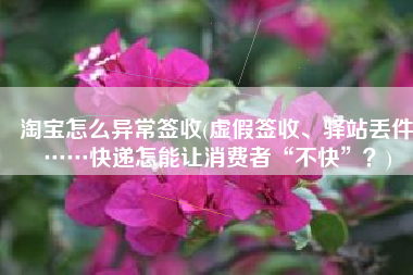 淘宝怎么异常签收(虚假签收、驿站丢件……快递怎能让消费者“不快”？)