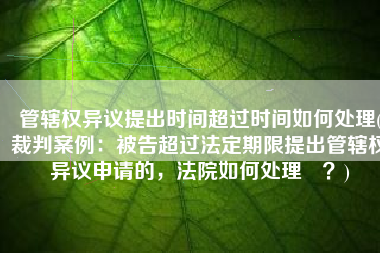 管辖权异议提出时间超过时间如何处理(裁判案例：被告超过法定期限提出管辖权异议申请的，法院如何处理​？)