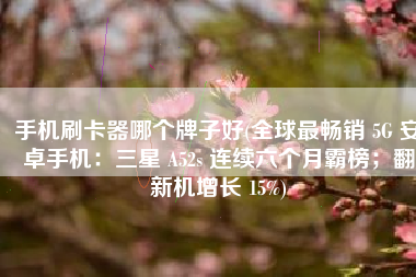 手机刷卡器哪个牌子好(全球最畅销 5G 安卓手机：三星 A52s 连续六个月霸榜；翻新机增长 15%)
