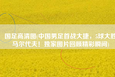 国足高清图(中国男足首战大捷，5球大胜马尔代夫！独家图片回顾精彩瞬间)