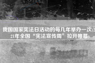 我国国家宪法日活动的每几年举办一次(2021年全国“宪法宣传周”拉开帷幕)
