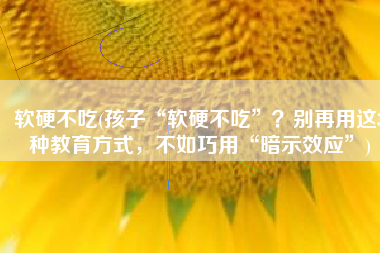 软硬不吃(孩子“软硬不吃”？别再用这3种教育方式，不如巧用“暗示效应”)
