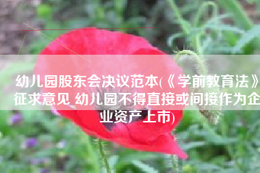 幼儿园股东会决议范本(《学前教育法》征求意见 幼儿园不得直接或间接作为企业资产上市)