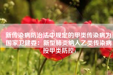 新传染病防治法中规定的甲类传染病为(国家卫健委：新型肺炎纳入乙类传染病 按甲类防控)