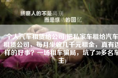 个人汽车租赁给公司(把私家车租给汽车租赁公司，每月坐收几千元租金，真有这样的好事？一场租车骗局，坑了30多名车主)