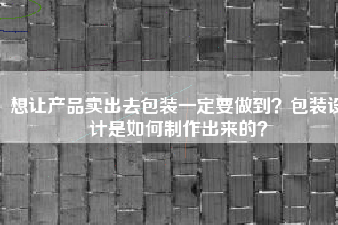 想让产品卖出去包装一定要做到？包装设计是如何制作出来的？