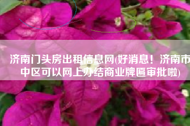 济南门头房出租信息网(好消息！济南市中区可以网上办结商业牌匾审批啦)