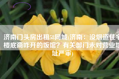 济南门头房出租58同城(济南：没烟道住宅楼底商咋开的饭馆？有关部门未对营业地址严审)