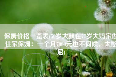 保姆价格一览表(50岁大叔在77岁大妈家做住家保姆：一个月7000元也不伺候，太憋屈)