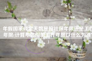 年假国家规定天数是按社保年限还是工作年限(计算年休假的工作年限以什么为准？)