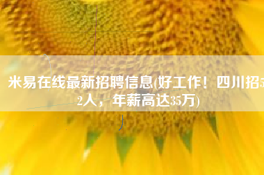 米易在线最新招聘信息(好工作！四川招542人，年薪高达35万)