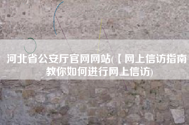河北省公安厅官网网站(【网上信访指南】教你如何进行网上信访)