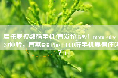 摩托罗拉数码手机(首发价1799！moto edge S30体验，首款888 Plus+LCD屏手机靠得住吗？)