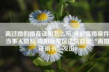 离过婚的婚育证明怎么写(保护离婚案件当事人隐私 南阳卧龙区法院首份“离婚证明书”发出)