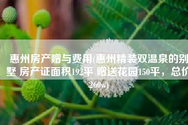 惠州房产赠与费用(惠州精装双温泉的别墅 房产证面积192平 赠送花园150平，总价260w)