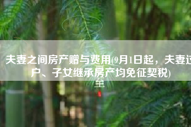 夫妻之间房产赠与费用(9月1日起，夫妻过户、子女继承房产均免征契税)