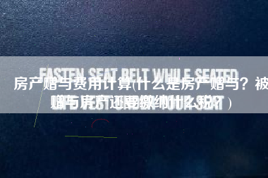 房产赠与费用计算(什么是房产赠与？被赠与房产还要缴纳什么税？)