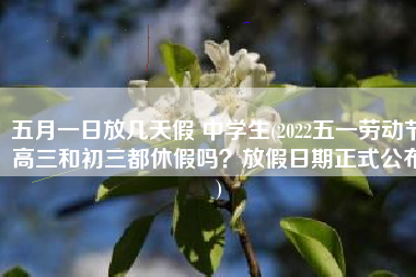 五月一日放几天假 中学生(2022五一劳动节高三和初三都休假吗？放假日期正式公布)
