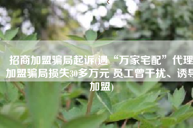 招商加盟骗局起诉(遇“万家宅配”代理加盟骗局损失30多万元 员工曾干扰、诱导加盟)