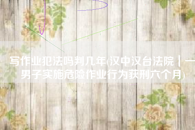 写作业犯法吗判几年(汉中汉台法院｜一男子实施危险作业行为获刑六个月)