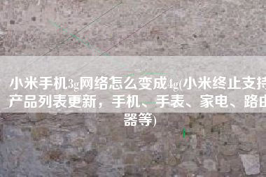 小米手机3g网络怎么变成4g(小米终止支持产品列表更新，手机、手表、家电、路由器等)