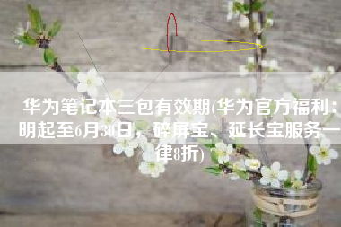 华为笔记本三包有效期(华为官方福利：明起至6月30日，碎屏宝、延长宝服务一律8折)