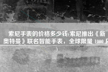 索尼手表的价格多少钱(索尼推出《新・奥特曼》联名智能手表，全球限量 1000 只)
