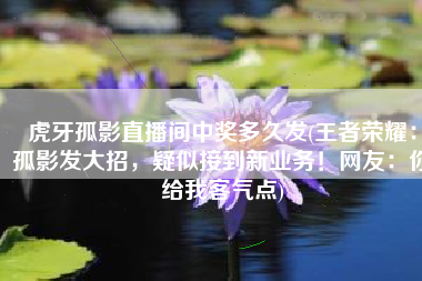 虎牙孤影直播间中奖多久发(王者荣耀：孤影发大招，疑似接到新业务！网友：你给我客气点)