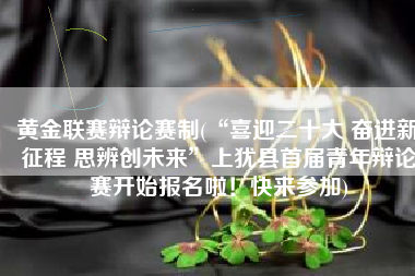 黄金联赛辩论赛制(“喜迎二十大 奋进新征程 思辨创未来”上犹县首届青年辩论赛开始报名啦！快来参加)