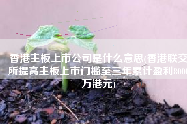 香港主板上市公司是什么意思(香港联交所提高主板上市门槛至三年累计盈利8000万港元)