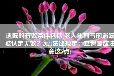 遗嘱的有效条件包括(老人生前写的遗嘱被认定无效？2021法律规定：立遗嘱应注意这5点)