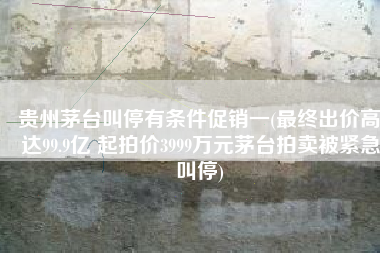 贵州茅台叫停有条件促销一(最终出价高达99.9亿 起拍价3999万元茅台拍卖被紧急叫停)