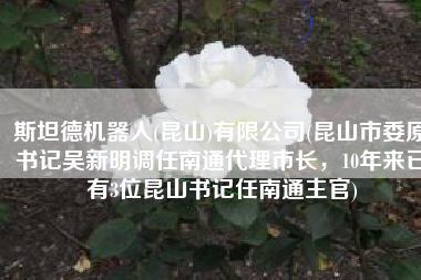 斯坦德机器人(昆山)有限公司(昆山市委原书记吴新明调任南通代理市长，10年来已有3位昆山书记任南通主官)